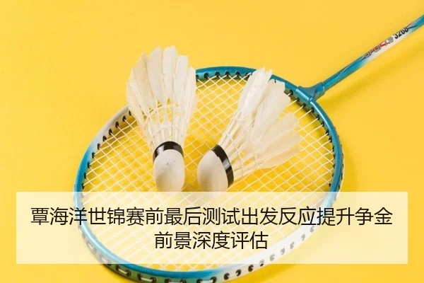 覃海洋世锦赛前最后测试出发反应提升争金前景深度评估